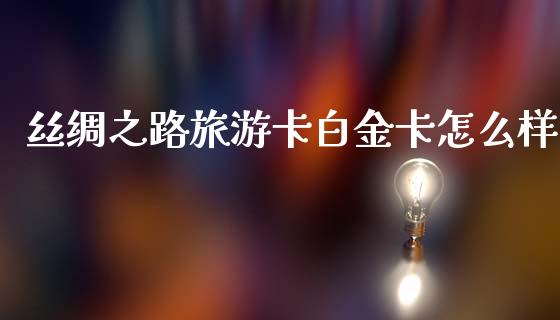 丝绸之路旅游卡白金卡怎么样_https://wap.yjjixie.cn_商业资讯_第1张