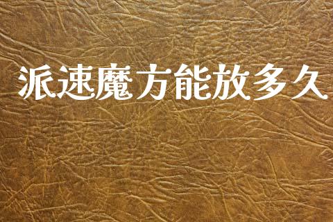 派速魔方能放多久_https://wap.yjjixie.cn_保险理财_第1张