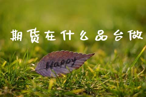 期货在什么品台做_https://wap.yjjixie.cn_商业资讯_第1张