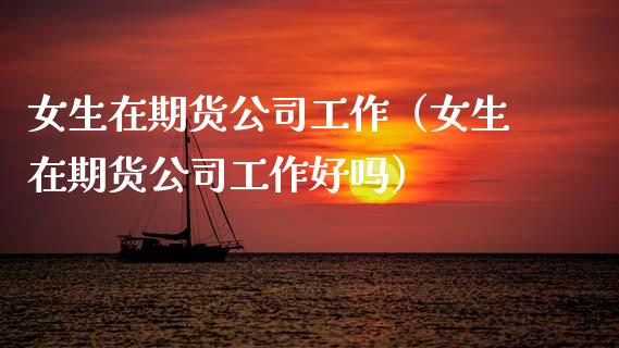 女生在期货公司工作（女生在期货公司工作好吗）_https://wap.yjjixie.cn_商业资讯_第1张
