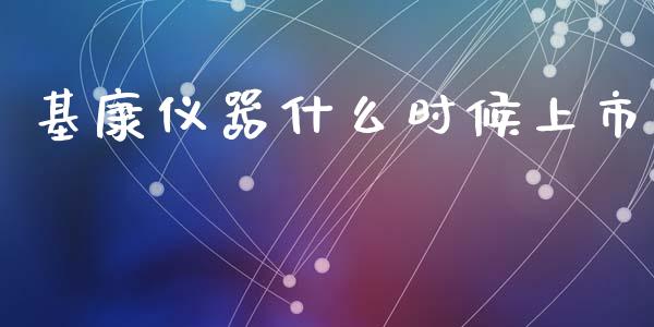 基康仪器什么时候上市_https://wap.yjjixie.cn_证券市场_第1张