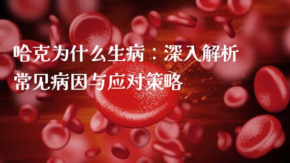哈克为什么生病:深入解析常见病因与应对策略_商业资讯_第1张_商业资讯_保险理财_证券市场_港股行情 哈克为什么生病:深入解析常见病因与应对策略_https://wap.yjjixie.cn_商业资讯_第1张