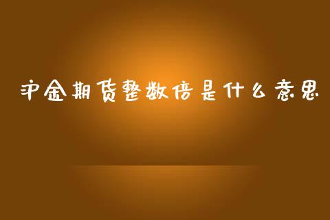 沪金期货整数倍是什么意思_https://wap.yjjixie.cn_保险理财_第1张
