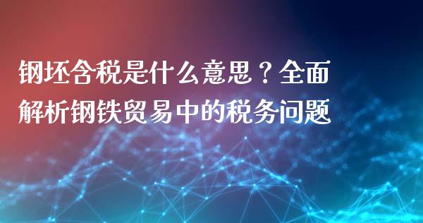 钢坯含税是什么意思？全面解析钢铁贸易中的税务问题_https://wap.yjjixie.cn_证券市场_第1张