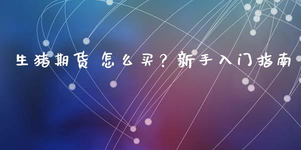 生猪期货 怎么买?新手入门指南_商业资讯_第1张_商业资讯_保险理财_证券市场_港股行情 生猪期货 怎么买?新手入门指南_https://wap.yjjixie.cn_商业资讯_第1张