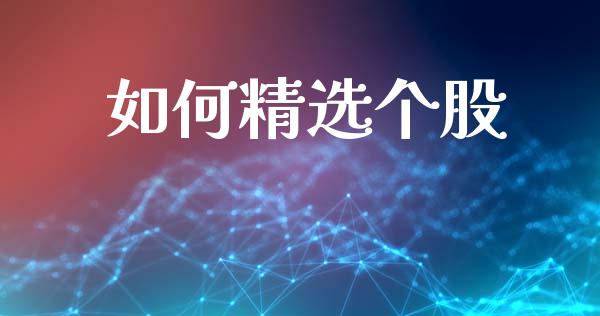 如何精选个股_https://wap.yjjixie.cn_保险理财_第1张