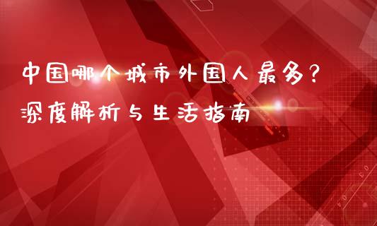 中国哪个城市外国人最多？深度解析与生活指南_https://wap.yjjixie.cn_港股行情_第1张
