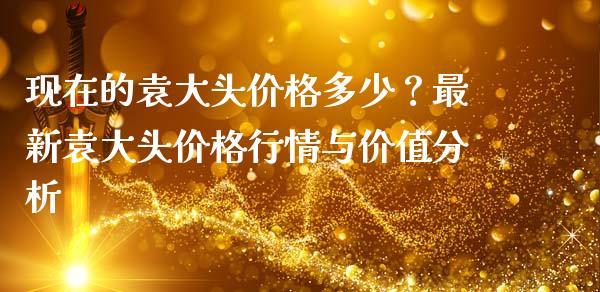 现在的袁大头价格多少？最新袁大头价格行情与价值分析_https://wap.yjjixie.cn_证券市场_第1张