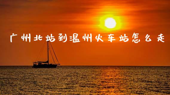 广州北站到温州火车站怎么走_https://wap.yjjixie.cn_证券市场_第1张