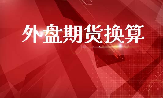 外盘期货换算_https://wap.yjjixie.cn_港股行情_第1张