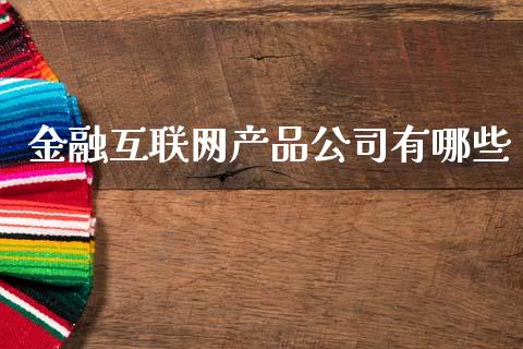 金融互联网产品公司有哪些_https://wap.yjjixie.cn_保险理财_第1张