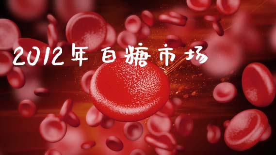 2012年白糖市场_https://wap.yjjixie.cn_证券市场_第1张