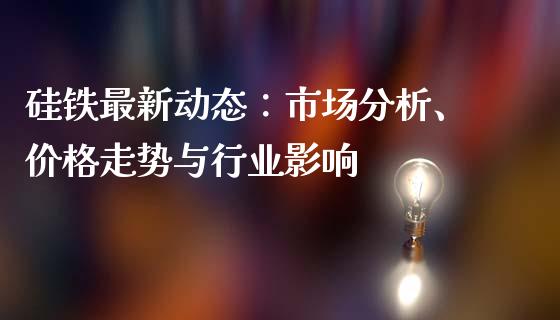硅铁最新动态:市场分析、价格走势与行业影响_证券市场_第1张_商业资讯_保险理财_证券市场_港股行情 硅铁最新动态:市场分析、价格走势与行业影响_https://wap.yjjixie.cn_证券市场_第1张