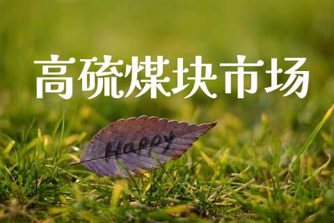 高硫煤块市场_https://wap.yjjixie.cn_商业资讯_第1张