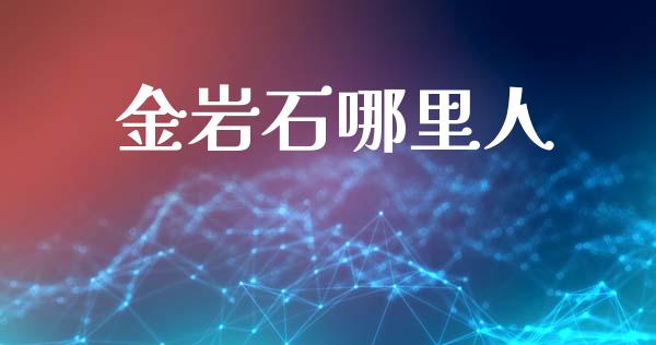 金岩石哪里人_https://wap.yjjixie.cn_港股行情_第1张