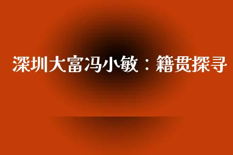 深圳大富冯小敏：籍贯探寻_https://wap.yjjixie.cn_商业资讯_第1张