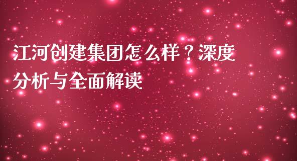 江河创建集团怎么样？深度分析与全面解读_https://wap.yjjixie.cn_证券市场_第1张