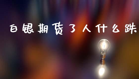 白银期货了人什么跌_https://wap.yjjixie.cn_保险理财_第1张