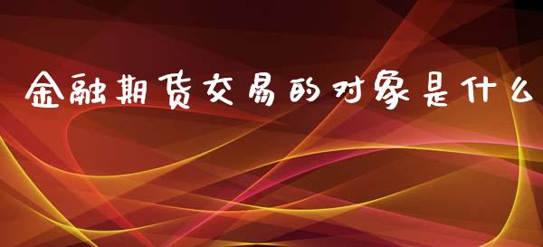 金融期货交易的对象是什么_https://wap.yjjixie.cn_证券市场_第1张
