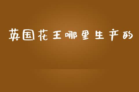 英国花王哪里生产的_https://wap.yjjixie.cn_商业资讯_第1张