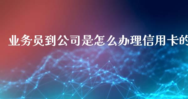 业务员到公司是怎么办理信用卡的_https://wap.yjjixie.cn_证券市场_第1张