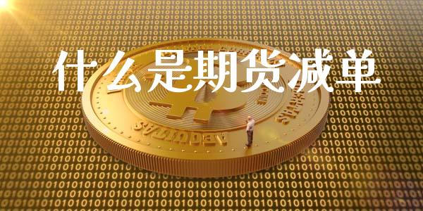 什么是期货减单_https://wap.yjjixie.cn_证券市场_第1张