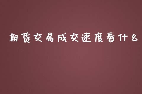 期货交易成交速度看什么_https://wap.yjjixie.cn_证券市场_第1张