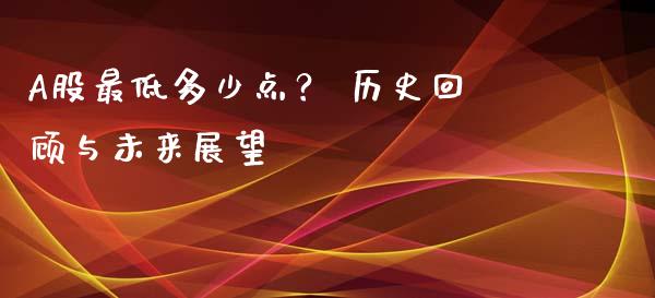 A股最低多少点？ 历史回顾与未来展望_https://wap.yjjixie.cn_商业资讯_第1张