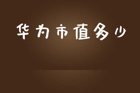 华为市值多少_https://wap.yjjixie.cn_商业资讯_第1张