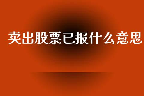 卖出股票已报什么意思_https://wap.yjjixie.cn_证券市场_第1张