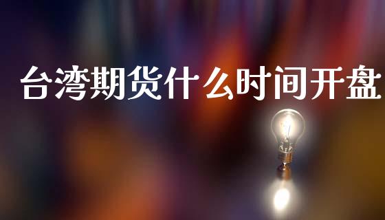 台湾期货什么时间开盘_https://wap.yjjixie.cn_商业资讯_第1张