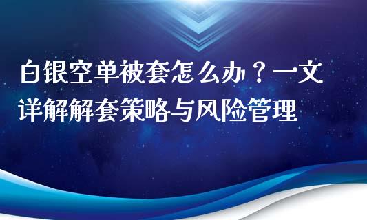 白银空单被套怎么办？一文详解解套策略与风险管理_https://wap.yjjixie.cn_证券市场_第1张