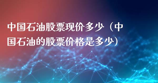 中国石油股票现价多少（中国石油的股票价格是多少）_https://wap.yjjixie.cn_港股行情_第1张