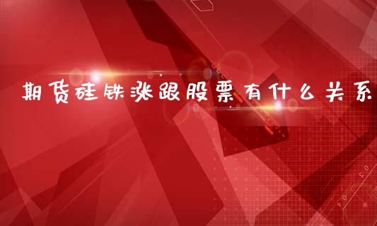期货硅铁涨跟股票有什么关系_https://wap.yjjixie.cn_证券市场_第1张