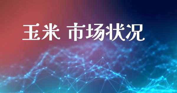 玉米 市场状况_https://wap.yjjixie.cn_保险理财_第1张