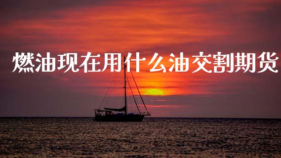 燃油现在用什么油交割期货_https://wap.yjjixie.cn_证券市场_第1张