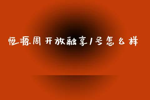 恒源周开放融享1号怎么样_https://wap.yjjixie.cn_证券市场_第1张