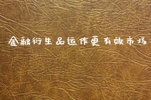金融衍生品运作更有效市场_https://wap.yjjixie.cn_证券市场_第1张
