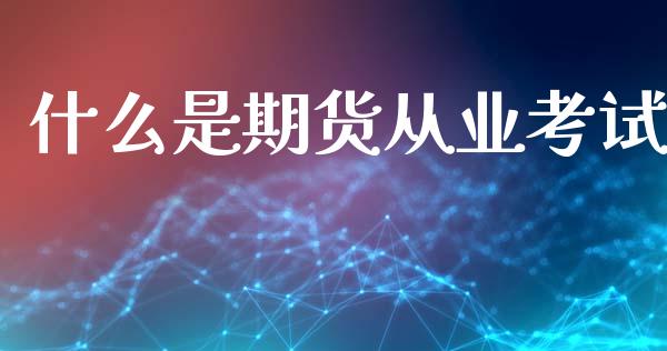 什么是期货从业考试_https://wap.yjjixie.cn_商业资讯_第1张