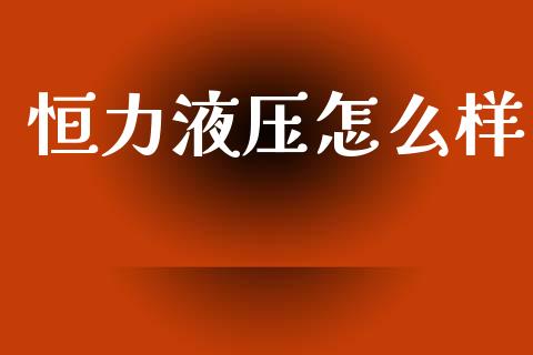 恒力液压怎么样_https://wap.yjjixie.cn_证券市场_第1张