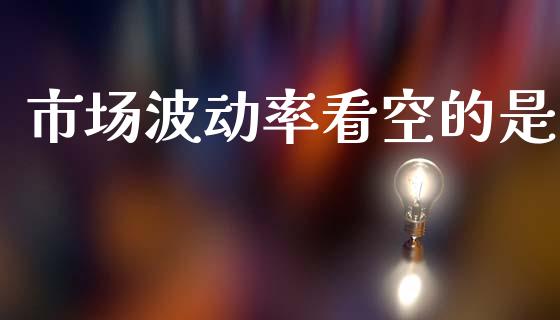 市场波动率看空的是_https://wap.yjjixie.cn_商业资讯_第1张