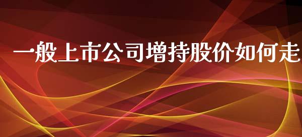 一般上市公司增持股价如何走_https://wap.yjjixie.cn_证券市场_第1张