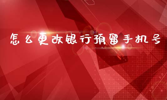 怎么更改银行预留手机号_https://wap.yjjixie.cn_保险理财_第1张