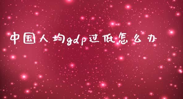 中国人均gdp过低怎么办_https://wap.yjjixie.cn_港股行情_第1张