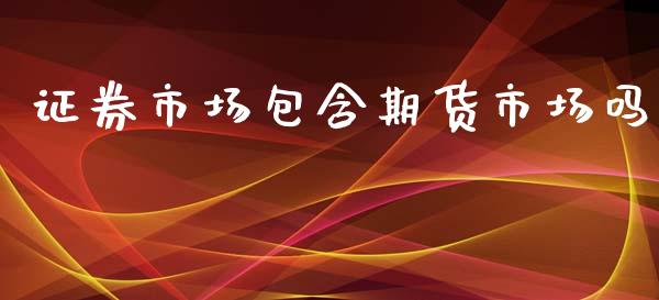 证券市场包含期货市场吗_https://wap.yjjixie.cn_保险理财_第1张