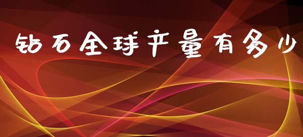 钻石全球产量有多少_https://wap.yjjixie.cn_保险理财_第1张