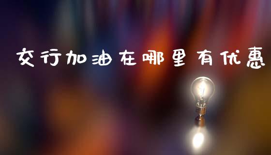 交行加油在哪里有优惠_https://wap.yjjixie.cn_保险理财_第1张