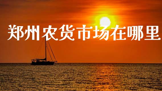 郑州农货市场在哪里_https://wap.yjjixie.cn_证券市场_第1张