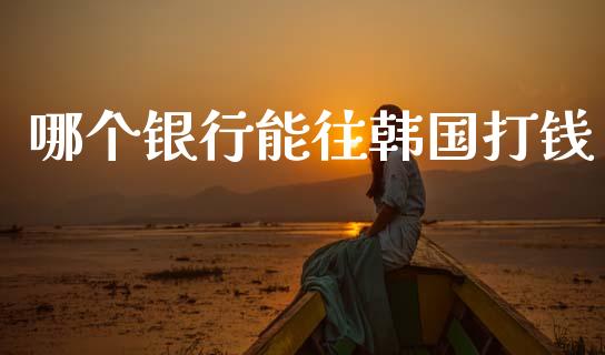 哪个银行能往韩国打钱_https://wap.yjjixie.cn_商业资讯_第1张