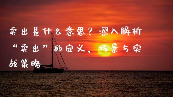卖出是什么意思？深入解析“卖出”的定义、场景与实战策略_https://wap.yjjixie.cn_证券市场_第1张
